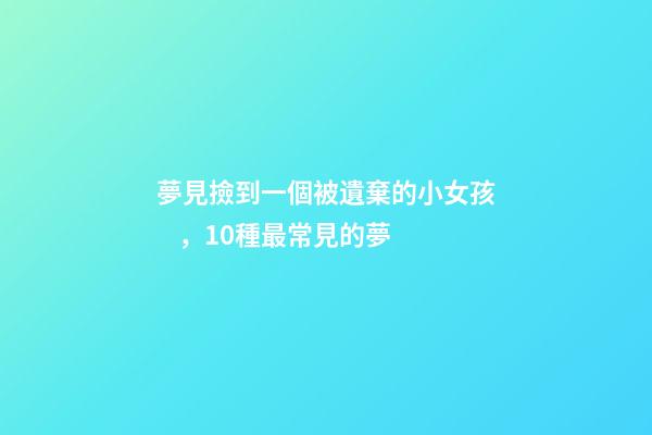 夢見撿到一個被遺棄的小女孩，10種最常見的夢